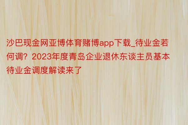 沙巴现金网亚博体育赌博app下载_待业金若何调？2023年度青岛企业退休东谈主员基本待业金调度解读来了