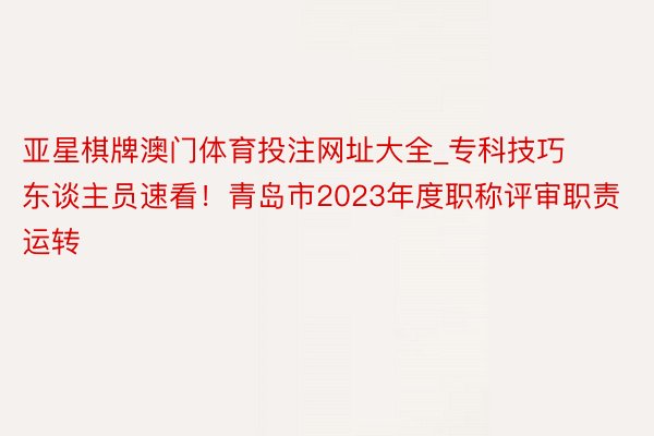 亚星棋牌澳门体育投注网址大全_专科技巧东谈主员速看！青岛市2023年度职称评审职责运转