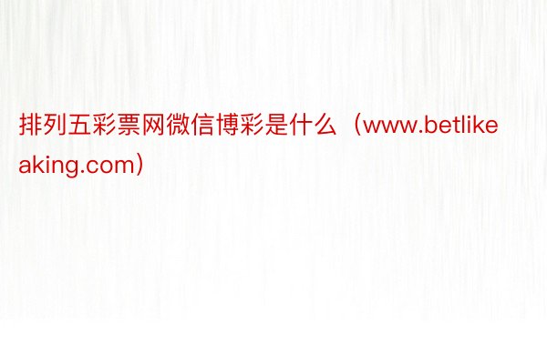 排列五彩票网微信博彩是什么（www.betlikeaking.com）