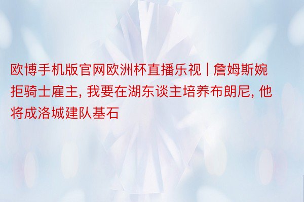 欧博手机版官网欧洲杯直播乐视 | 詹姆斯婉拒骑士雇主, 我要在湖东谈主培养布朗尼, 他将成洛城建队基石