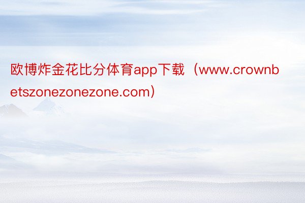 欧博炸金花比分体育app下载（www.crownbetszonezonezone.com）