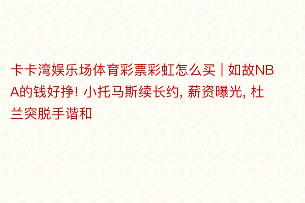 卡卡湾娱乐场体育彩票彩虹怎么买 | 如故NBA的钱好挣! 小托马斯续长约, 薪资曝光, 杜兰突脱手谐和