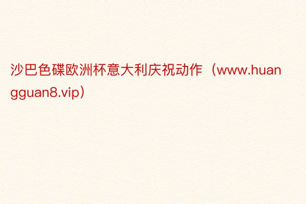 沙巴色碟欧洲杯意大利庆祝动作（www.huangguan8.vip）