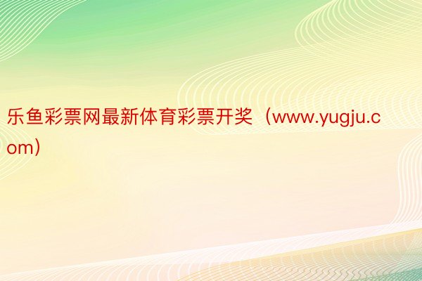 乐鱼彩票网最新体育彩票开奖（www.yugju.com）