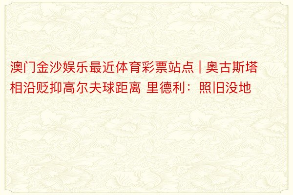 澳门金沙娱乐最近体育彩票站点 | 奥古斯塔相沿贬抑高尔夫球距离 里德利：照旧没地