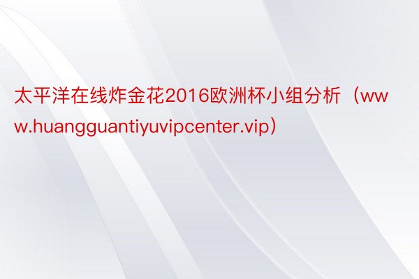 太平洋在线炸金花2016欧洲杯小组分析（www.huangguantiyuvipcenter.vip）