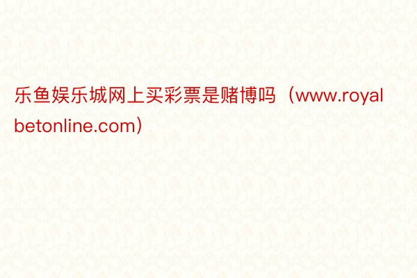 乐鱼娱乐城网上买彩票是赌博吗（www.royalbetonline.com）