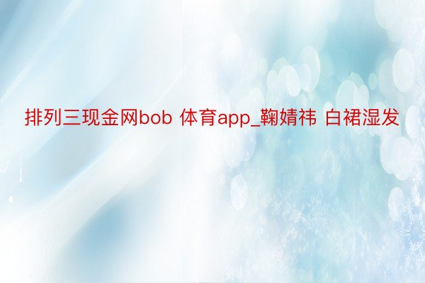 排列三现金网bob 体育app_鞠婧祎 白裙湿发