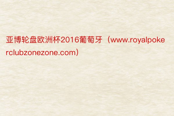 亚博轮盘欧洲杯2016葡萄牙（www.royalpokerclubzonezone.com）