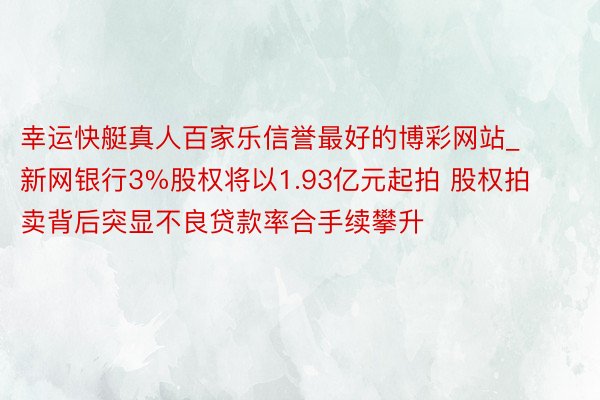 幸运快艇真人百家乐信誉最好的博彩网站_新网银行3%股权将以1.93亿元起拍 股权拍卖背后突显不良贷款率合手续攀升