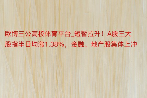 欧博三公高校体育平台_短暂拉升！A股三大股指半日均涨1.38%，金融、地产股集体上冲