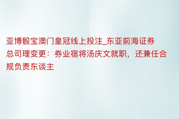 亚博骰宝澳门皇冠线上投注_东亚前海证券总司理变更：券业宿将汤庆文就职，还兼任合规负责东谈主