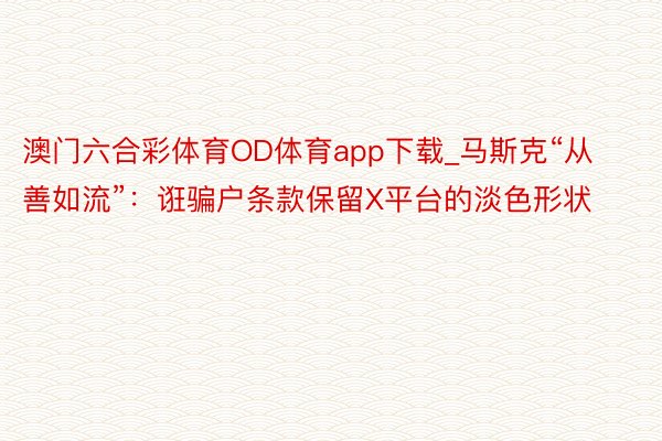 澳门六合彩体育OD体育app下载_马斯克“从善如流”：诳骗户条款保留X平台的淡色形状