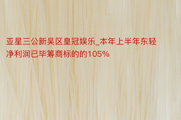 亚星三公新吴区皇冠娱乐_本年上半年东轻净利润已毕筹商标的的105%