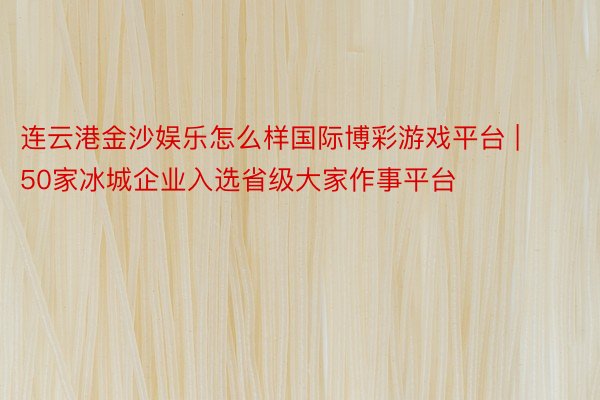 连云港金沙娱乐怎么样国际博彩游戏平台 | 50家冰城企业入选省级大家作事平台