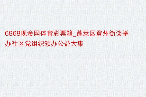 6868现金网体育彩票箱_蓬莱区登州街谈举办社区党组织领办公益大集