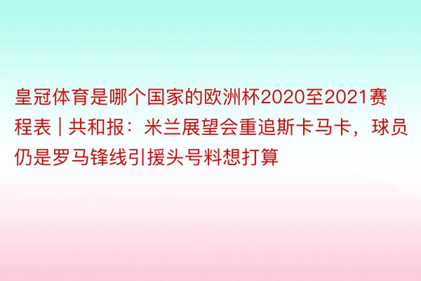 皇冠体育是哪个国家的欧洲杯2020至2021赛程表 | 共和报：米兰展望会重追斯卡马卡，球员仍是罗马锋线引援头号料想打算