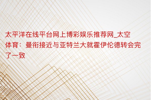 太平洋在线平台网上博彩娱乐推荐网_太空体育：曼衔接近与亚特兰大就霍伊伦德转会完了一致