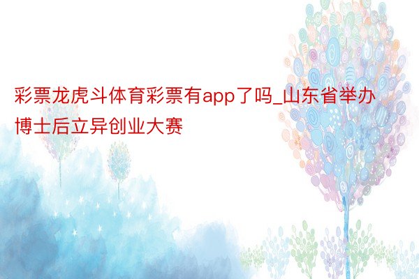 彩票龙虎斗体育彩票有app了吗_山东省举办博士后立异创业大赛