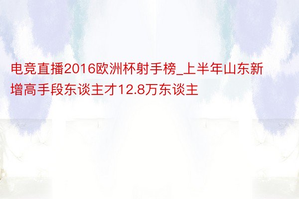 电竞直播2016欧洲杯射手榜_上半年山东新增高手段东谈主才12.8万东谈主