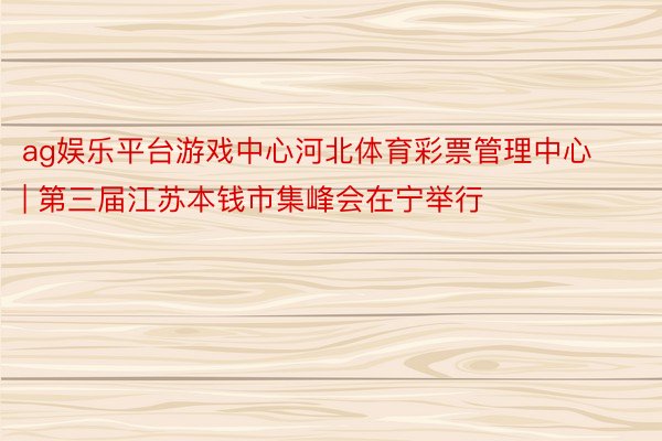 ag娱乐平台游戏中心河北体育彩票管理中心 | 第三届江苏本钱市集峰会在宁举行