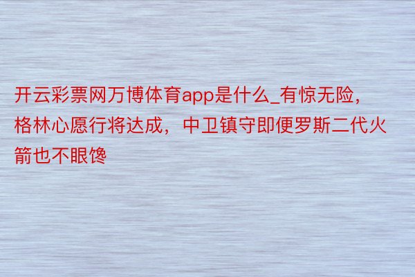 开云彩票网万博体育app是什么_有惊无险，格林心愿行将达成，中卫镇守即便罗斯二代火箭也不眼馋