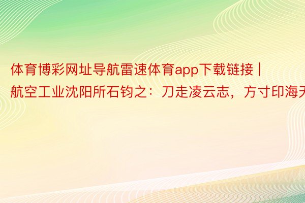 体育博彩网址导航雷速体育app下载链接 | 航空工业沈阳所石钧之：刀走凌云志，方寸印海天