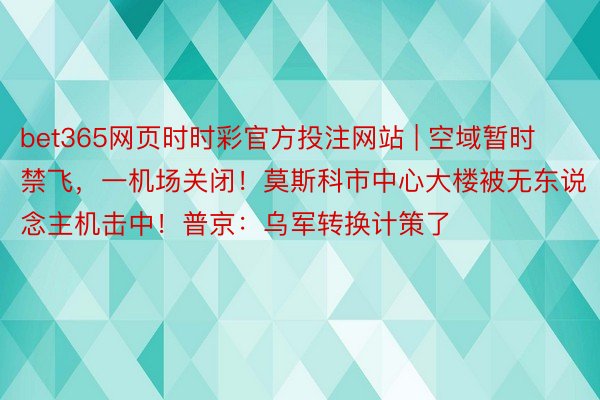 bet365网页时时彩官方投注网站 | 空域暂时禁飞，一机场关闭！莫斯科市中心大楼被无东说念主机击中！普京：乌军转换计策了