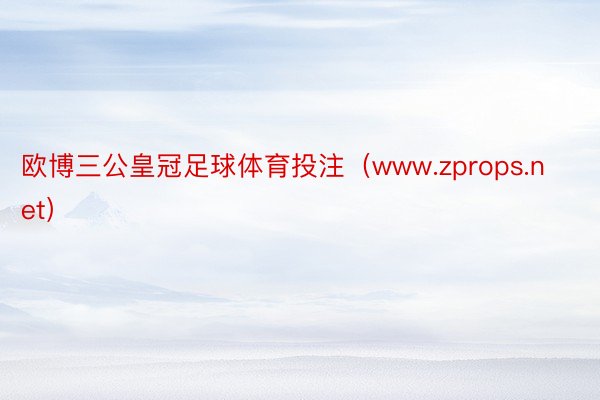 欧博三公皇冠足球体育投注（www.zprops.net）