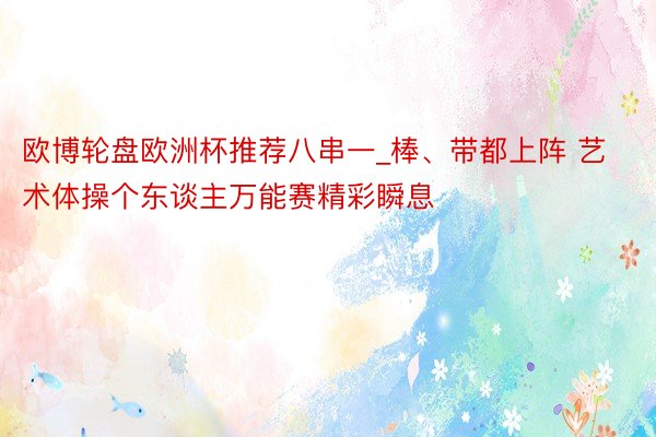 欧博轮盘欧洲杯推荐八串一_棒、带都上阵 艺术体操个东谈主万能赛精彩瞬息