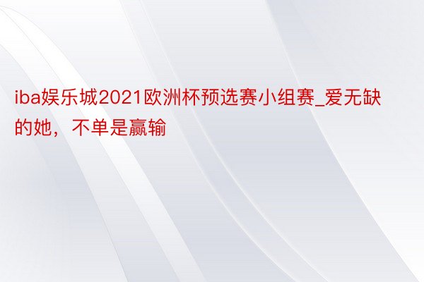 iba娱乐城2021欧洲杯预选赛小组赛_爱无缺的她，不单是赢输