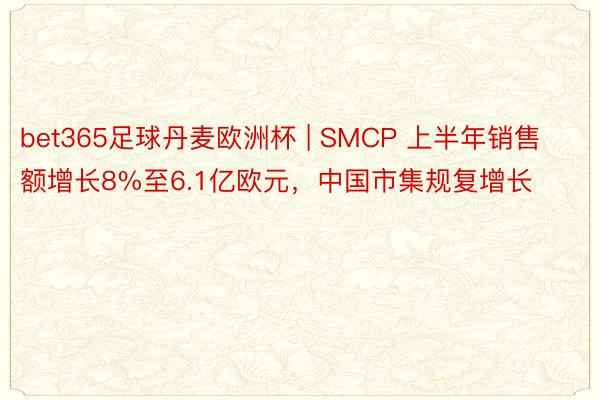 bet365足球丹麦欧洲杯 | SMCP 上半年销售额增长8%至6.1亿欧元，中国市集规复增长