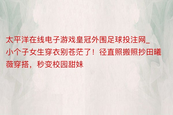 太平洋在线电子游戏皇冠外围足球投注网_小个子女生穿衣别苍茫了！径直照搬照抄田曦薇穿搭，秒变校园甜妹