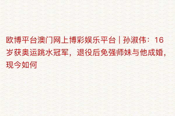 欧博平台澳门网上博彩娱乐平台 | 孙淑伟：16岁获奥运跳水冠军，退役后免强师妹与他成婚，现今如何