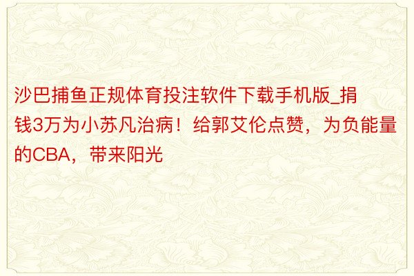 沙巴捕鱼正规体育投注软件下载手机版_捐钱3万为小苏凡治病！给郭艾伦点赞，为负能量的CBA，带来阳光