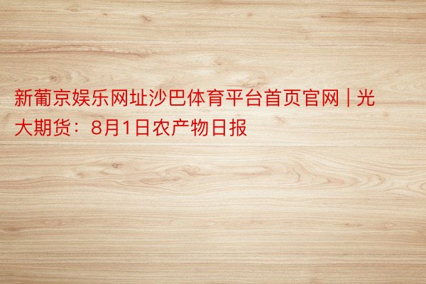 新葡京娱乐网址沙巴体育平台首页官网 | 光大期货：8月1日农产物日报