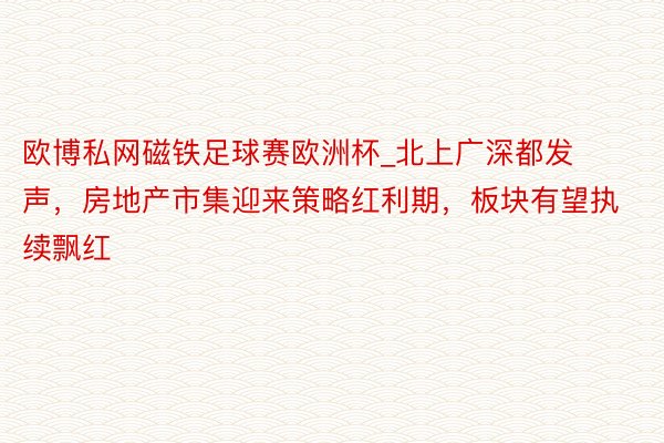 欧博私网磁铁足球赛欧洲杯_北上广深都发声，房地产市集迎来策略红利期，板块有望执续飘红