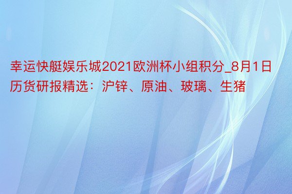 幸运快艇娱乐城2021欧洲杯小组积分_8月1日历货研报精选：沪锌、原油、玻璃、生猪