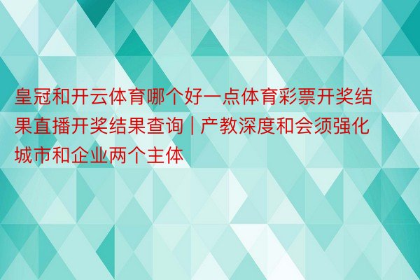 皇冠和开云体育哪个好一点体育彩票开奖结果直播开奖结果查询 | 产教深度和会须强化城市和企业两个主体