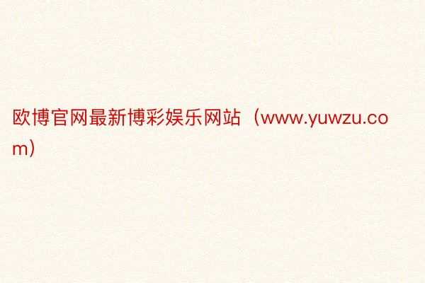 欧博官网最新博彩娱乐网站（www.yuwzu.com）