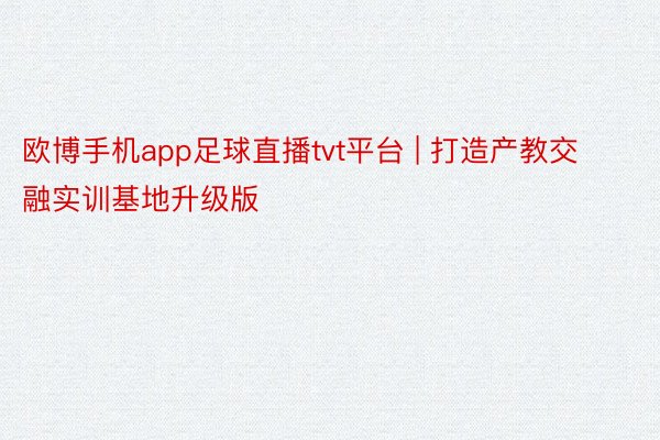 欧博手机app足球直播tvt平台 | 打造产教交融实训基地升级版