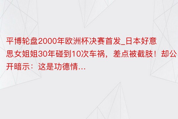 平博轮盘2000年欧洲杯决赛首发_日本好意思女姐姐30年碰到10次车祸，差点被截肢！却公开暗示：这是功德情…