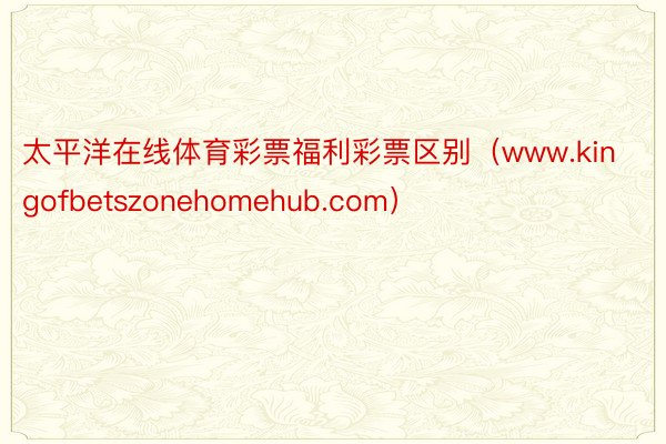 太平洋在线体育彩票福利彩票区别（www.kingofbetszonehomehub.com）