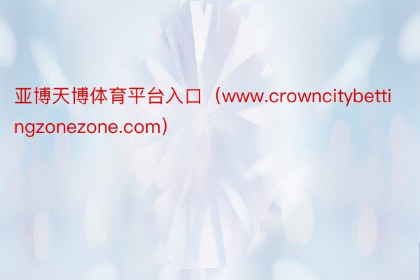 亚博天博体育平台入口（www.crowncitybettingzonezone.com）