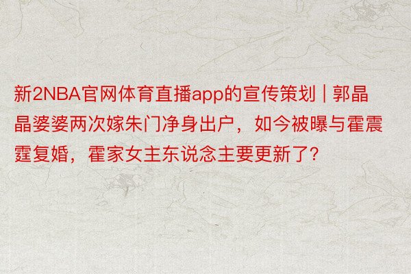 新2NBA官网体育直播app的宣传策划 | 郭晶晶婆婆两次嫁朱门净身出户，如今被曝与霍震霆复婚，霍家女主东说念主要更新了？