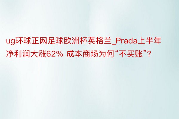 ug环球正网足球欧洲杯英格兰_Prada上半年净利润大涨62% 成本商场为何“不买账”？