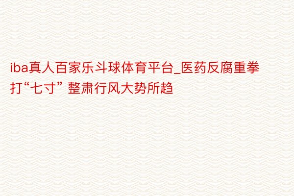 iba真人百家乐斗球体育平台_医药反腐重拳打“七寸” 整肃行风大势所趋