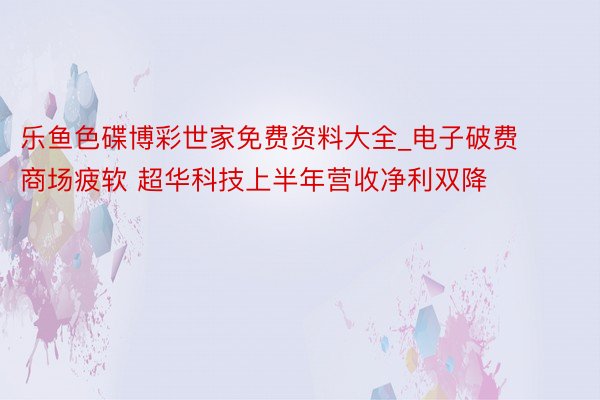 乐鱼色碟博彩世家免费资料大全_电子破费商场疲软 超华科技上半年营收净利双降