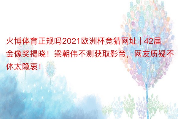 火博体育正规吗2021欧洲杯竞猜网址 | 42届金像奖揭晓！梁朝伟不测获取影帝，网友质疑不休太隐衷！