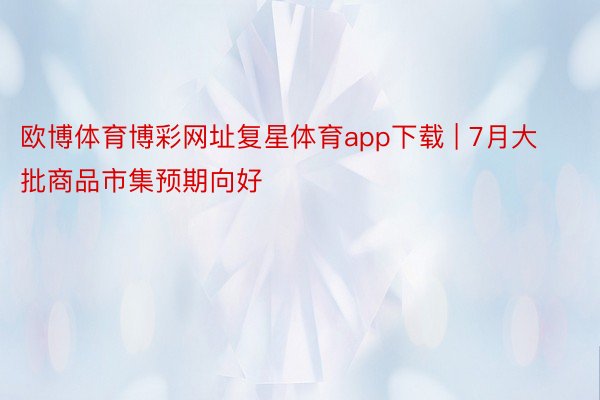 欧博体育博彩网址复星体育app下载 | 7月大批商品市集预期向好